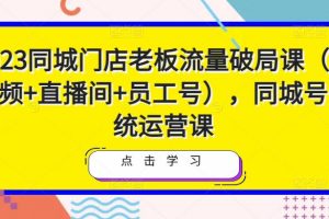 2023同城门店老板流量破局课（短视频+直播间+员工号），同城号系统运营课