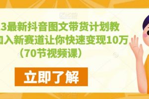 2023最新抖音图文带货计划教程，加入新赛道让你快速变现10万+（70节视频课）