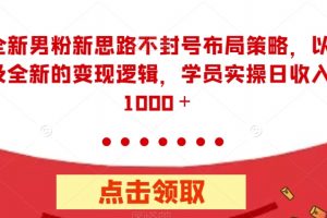 全新男粉新思路不封号布局策略，以及全新的变现逻辑，实操日收入1000＋【揭秘】