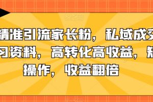 抖音精准引流家长粉，私域成交中学学习资料，高转化高收益，矩阵操作，收益翻倍【揭秘】