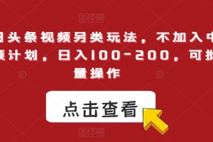 今日头条视频另类玩法，不加入中视频计划，日入100-200，可批量操作【揭秘】