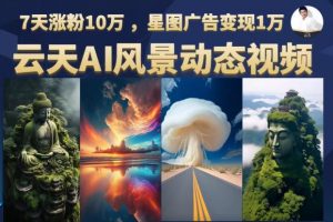 云天AI风景动图视频制作，7天涨粉10万，星图广告变现1万（0927更新）