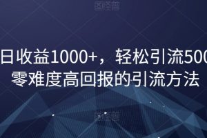 单日收益1000+，轻松引流500，零难度高回报的引流方法【揭秘】