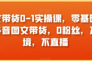 图文带货0-1实操课，零基础学习抖音图文带货，0粉丝，不出境，不直播