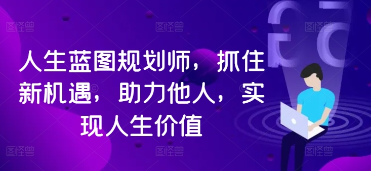 人生蓝图规划师，抓住新机遇，助力他人，实现人生价值