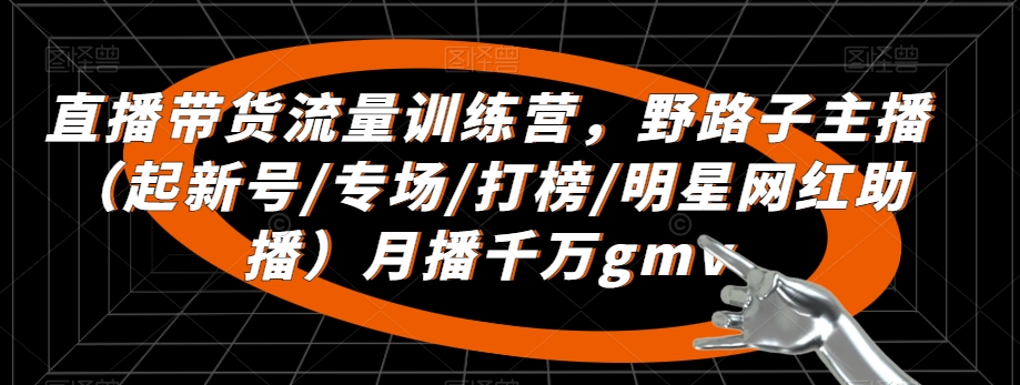 直播带货流量训练营，野路子主播（起新号/专场/打榜/明星网红助播）月播千万gmv