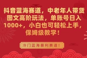 抖音蓝海赛道，中老年人带货图文高阶玩法，单账号日入1000+，小白也可轻松上手，保姆级教学【揭秘】