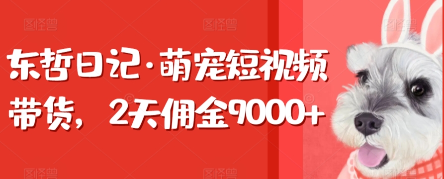 东哲日记·萌宠短视频带货，2天佣金9000+