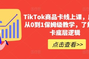 TikTok商品卡线上课，店铺端从0到1保姆级教学，了解商品卡底层逻辑