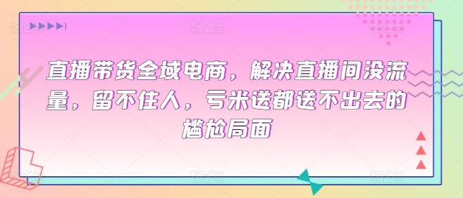 直播带货全域电商，解决直播间没流量，留不住人，亏米送都送不出去的尴尬局面