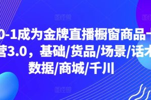 从0-1成为金牌直播橱窗商品卡运营3.0，基础/货品/场景/话术/数据/商城/千川