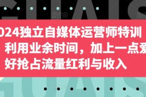 2024独立自媒体运营师特训营，利用业余时间，加上一点爱好抢占流量红利与收入