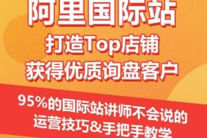 【阿里国际站】打造Top店铺&获得优质询盘客户，95%的国际站讲师不会说的运营技巧