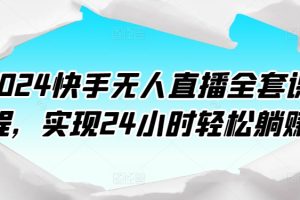 2024快手无人直播全套课程，实现24小时轻松躺赚