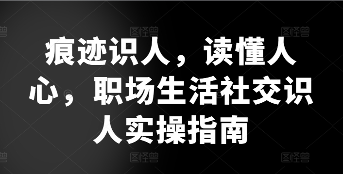 痕迹识人，读懂人心，职场生活社交识人实操指南