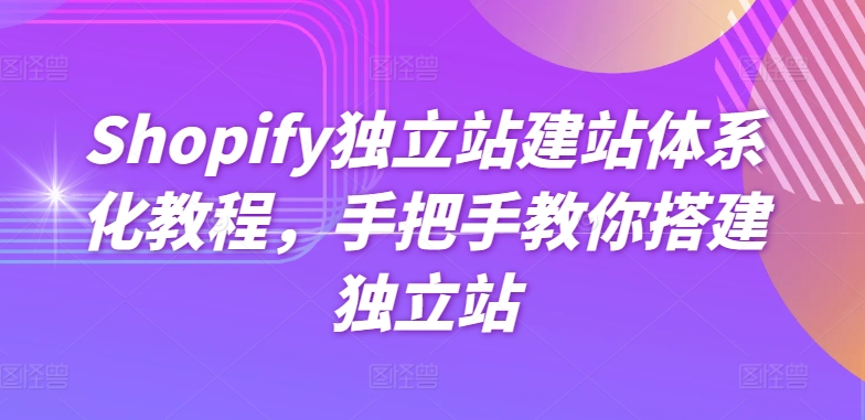 Shopify独立站建站体系化教程，手把手教你搭建独立站