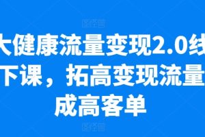 大健康流量变现2.0线下课，拓高变现流量成高客单，业绩10倍增长，低粉高变现，只讲落地实操