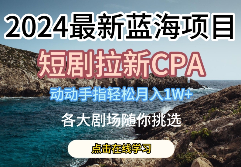 2024最新蓝海项日，短剧拉新CPA，动动手指轻松月入1W，全各大剧场随你挑选【揭秘】