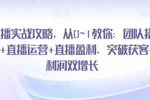 直播实战攻略，从0~1教你：团队搭建+直播运营+直播盈利，突破获客+利润双增长