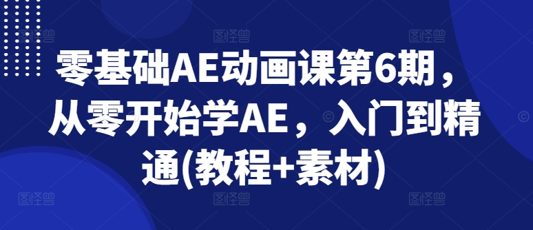 零基础AE动画课第6期，从零开始学AE，入门到精通(教程+素材)