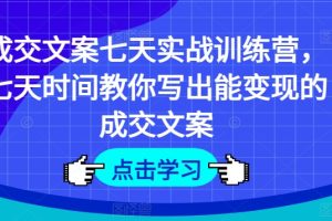 成交文案七天实战训练营，七天时间教你写出能变现的成交文案