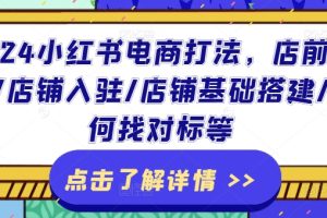 2024小红书电商打法，店前准备/店铺入驻/店铺基础搭建/如何找对标等