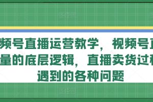 视频号直播运营教学，视频号直播流量的底层逻辑，直播卖货过程中遇到的各种问题