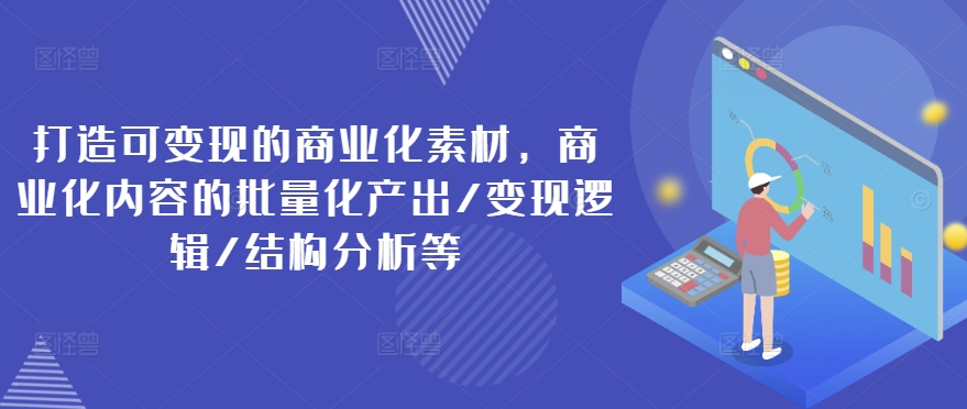 打造可变现的商业化素材，商业化内容的批量化产出/变现逻辑/结构分析等