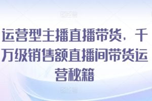 运营型主播直播带货，千万级销售额直播间带货运营秘籍