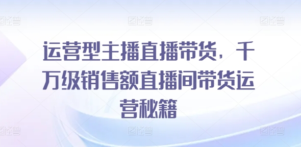 运营型主播直播带货，千万级销售额直播间带货运营秘籍