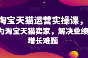 淘宝天猫运营实操课，为淘宝天猫卖家，解决业绩增长难题