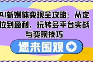 AI新媒体变现全攻略：从定位到盈利，玩转多平台实战与变现技巧