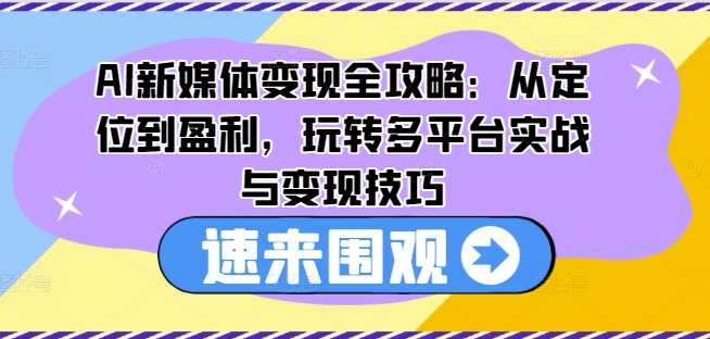 AI新媒体变现全攻略：从定位到盈利，玩转多平台实战与变现技巧