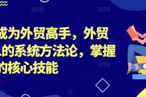 帮你成为外贸高手，外贸从0-1的系统方法论，掌握外贸的核心技能