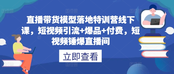 直播带货模型落地特训营线下课，短视频引流+爆品+付费，短视频锤爆直播间