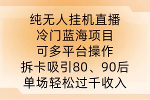 纯无人挂JI直播，冷门蓝海项目，可多平台操作，拆卡吸引80、90后，单场轻松过千收入【揭秘】