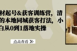 装修建材起号&获客训练营，清晰落地的本地同城获客打法，小白从0到1落地实操