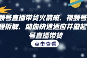 视频号直播带货火箭班，视频号直播流程拆解，助你快速适应并做起视频号直播带货