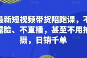 最新短视频带货陪跑课，不露脸、不直播，甚至不用拍摄，日销千单