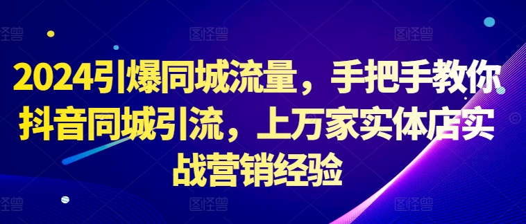 2024引爆同城流量，手把手教你抖音同城引流，上万家实体店实战营销经验