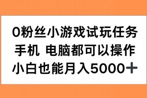 0粉丝小游戏试玩任务，手机电脑都可以操作，小白也能月入5000+【揭秘】