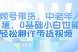 视频号带货，中老年人赛道，0基础小白也能轻松制作带货视频