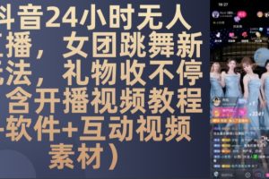 DY 24小时无人直播，女团跳舞新玩法，礼物收不停(含开播视频教程+软件+互动视频素材)【揭秘】