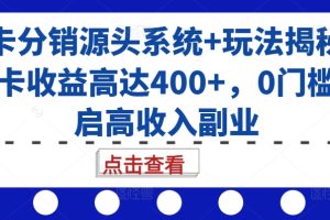 号卡分销源头系统+玩法揭秘，单卡收益高达400+，0门槛开启高收入副业