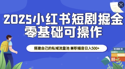 2025小红书短剧掘金，搭建自己的私域流量池，兼职福音日入5张