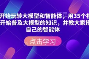 从零开始玩转大模型和智能体，用35个视频从零开始普及大模型的知识，并教大家搭建自己的智能体