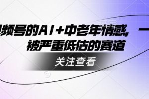 视频号的AI+中老年情感，一个被严重低估的赛道