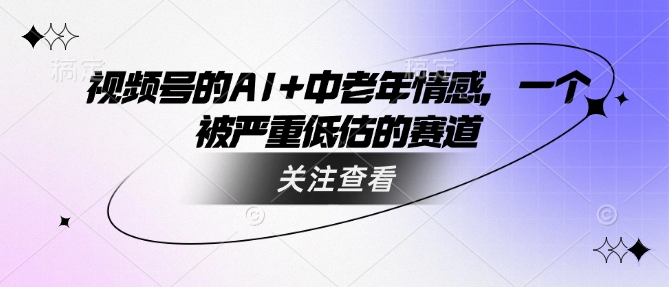 视频号的AI+中老年情感，一个被严重低估的赛道