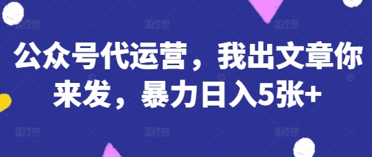公众号代运营，我出文章你来发，暴力日入5张+【揭秘】插图