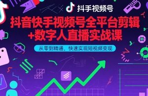 抖音快手视频号全平台剪辑+数字人直播实战课，从零到精通，快速实现短视频变现(更新9月)